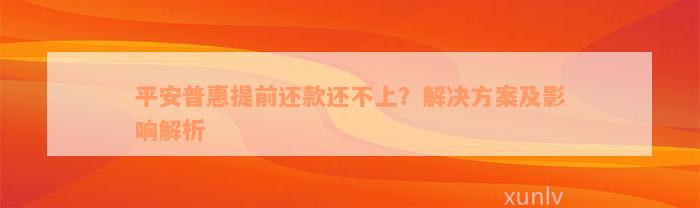 平安普惠提前还款还不上？解决方案及影响解析