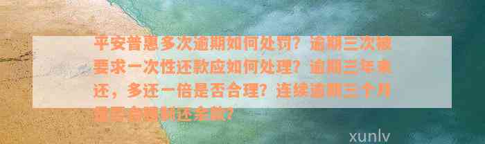 平安普惠多次逾期如何处罚？逾期三次被要求一次性还款应如何处理？逾期三年来还，多还一倍是否合理？连续逾期三个月是否会强制还余款？