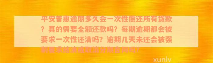 平安普惠逾期多久会一次性偿还所有贷款？真的需要全额还款吗？每期逾期都会被要求一次性还清吗？逾期几天未还会被强制要求结清或取消分期合同吗？