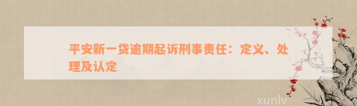 平安新一贷逾期起诉刑事责任：定义、处理及认定