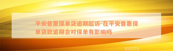 平安普惠保单贷逾期起诉-在平安普惠保单贷款逾期会对保单有影响吗