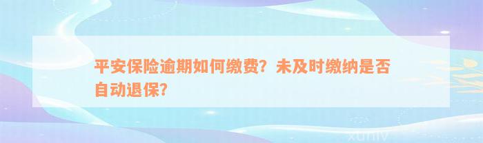 平安保险逾期如何缴费？未及时缴纳是否自动退保？