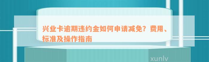 兴业卡逾期违约金如何申请减免？费用、标准及操作指南