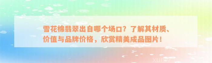 雪花棉翡翠出自哪个场口？了解其材质、价值与品牌价格，欣赏精美成品图片！