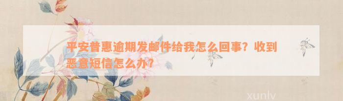 平安普惠逾期发邮件给我怎么回事？收到恶意短信怎么办？