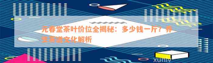 元春堂茶叶价位全揭秘：多少钱一斤？养生茶道文化解析