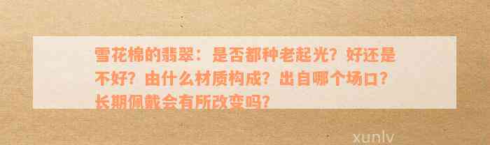 雪花棉的翡翠：是否都种老起光？好还是不好？由什么材质构成？出自哪个场口？长期佩戴会有所改变吗？