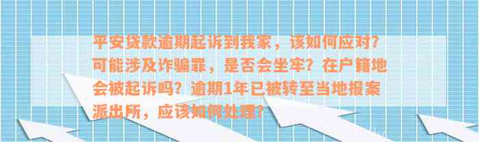 平安贷款逾期起诉到我家，该如何应对？可能涉及诈骗罪，是否会坐牢？在户籍地会被起诉吗？逾期1年已被转至当地报案派出所，应该如何处理？