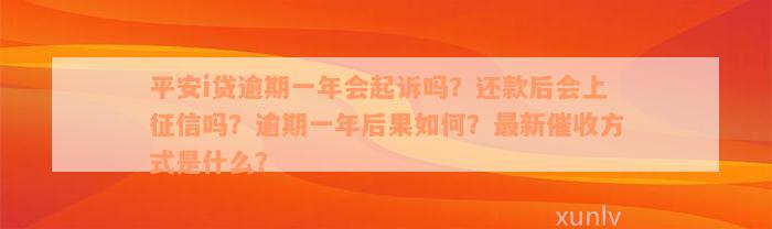 平安i贷逾期一年会起诉吗？还款后会上征信吗？逾期一年后果如何？最新催收方式是什么？