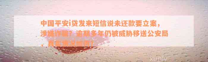 中国平安i贷发来短信说未还款要立案，涉嫌诈骗？逾期多年仍被威胁移送公安局，真实情况如何？