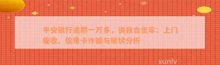 平安银行逾期一万多，说我会坐牢：上门催收、信用卡诈骗与现状分析