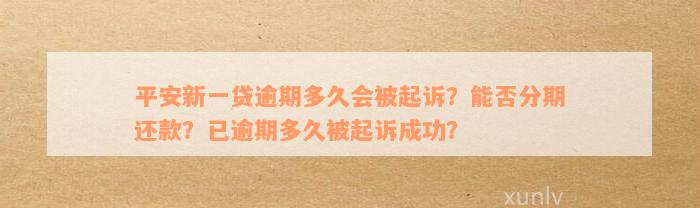 平安新一贷逾期多久会被起诉？能否分期还款？已逾期多久被起诉成功？