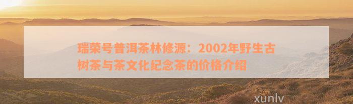 瑞荣号普洱茶林修源：2002年野生古树茶与茶文化纪念茶的价格介绍