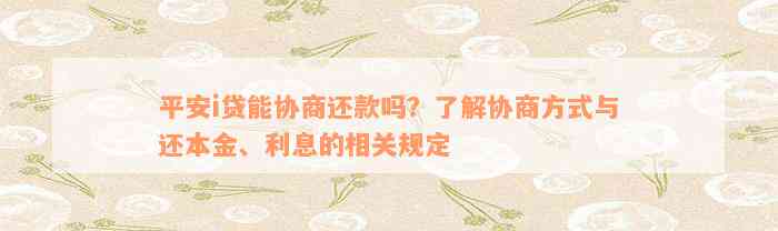 平安i贷能协商还款吗？了解协商方式与还本金、利息的相关规定