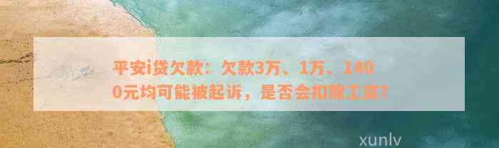 平安i贷欠款：欠款3万、1万、1400元均可能被起诉，是否会扣除工资？