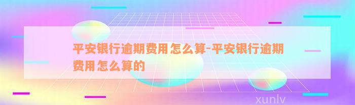 平安银行逾期费用怎么算-平安银行逾期费用怎么算的