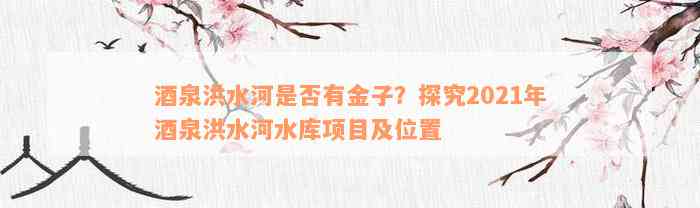 酒泉洪水河是否有金子？探究2021年酒泉洪水河水库项目及位置