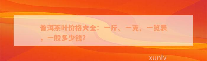 普洱茶叶价格大全：一斤、一克、一览表，一般多少钱？