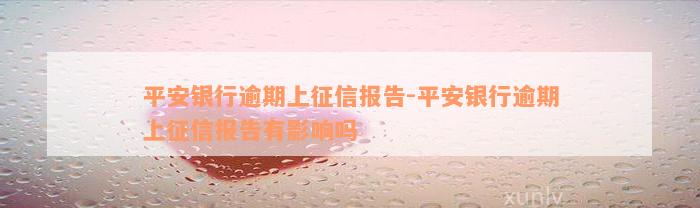 平安银行逾期上征信报告-平安银行逾期上征信报告有影响吗