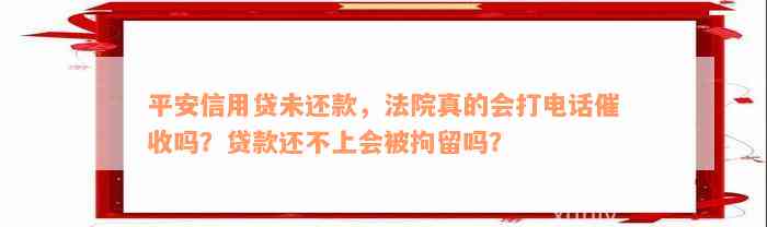 平安信用贷未还款，法院真的会打电话催收吗？贷款还不上会被拘留吗？