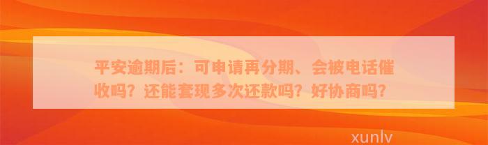 平安逾期后：可申请再分期、会被电话催收吗？还能套现多次还款吗？好协商吗？