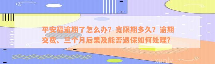 平安福逾期了怎么办？宽限期多久？逾期交费、三个月后果及能否退保如何处理？