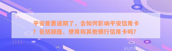 平安普惠逾期了，会如何影响平安信用卡？包括额度、使用和其他银行信用卡吗？