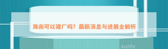 海南可以建厂吗？最新消息与进展全解析