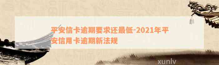 平安信卡逾期要求还最低-2021年平安信用卡逾期新法规