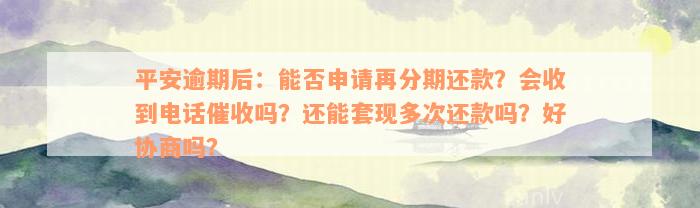 平安逾期后：能否申请再分期还款？会收到电话催收吗？还能套现多次还款吗？好协商吗？