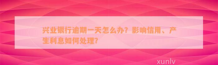 兴业银行逾期一天怎么办？影响信用、产生利息如何处理？