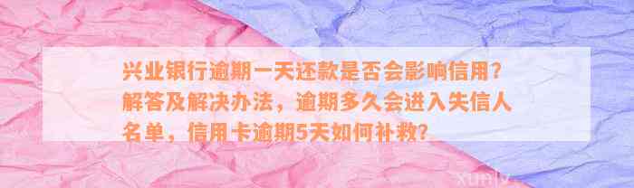 兴业银行逾期一天还款是否会影响信用？解答及解决办法，逾期多久会进入失信人名单，信用卡逾期5天如何补救？