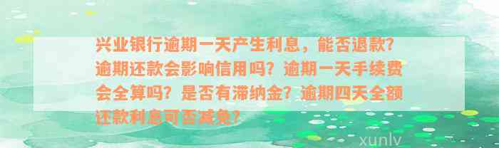 兴业银行逾期一天产生利息，能否退款？逾期还款会影响信用吗？逾期一天手续费会全算吗？是否有滞纳金？逾期四天全额还款利息可否减免？