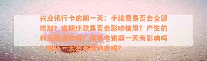 兴业银行卡逾期一天：手续费是否会全部增加？逾期还款是否会影响信用？产生的利息能退款吗？信用卡逾期一天有影响吗？晚还一天会有滞纳金吗？