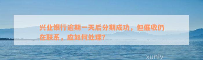 兴业银行逾期一天后分期成功，但催收仍在联系，应如何处理？