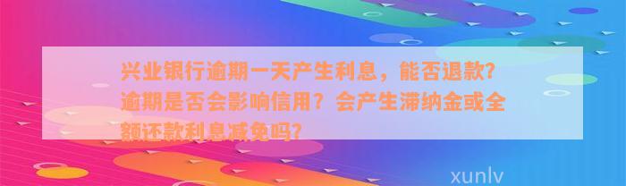 兴业银行逾期一天产生利息，能否退款？逾期是否会影响信用？会产生滞纳金或全额还款利息减免吗？