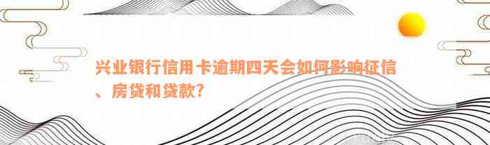 兴业银行信用卡逾期四天会如何影响征信、房贷和贷款?