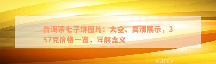 普洱茶七子饼图片：大全、高清展示，357克价格一览，详解含义