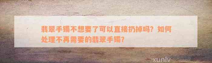 翡翠手镯不想要了可以直接扔掉吗？如何处理不再需要的翡翠手镯？