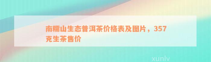 南糯山生态普洱茶价格表及图片，357克生茶售价