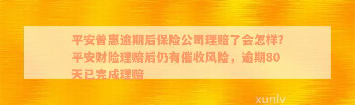 平安普惠逾期后保险公司理赔了会怎样？平安财险理赔后仍有催收风险，逾期80天已完成理赔