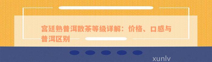 宫廷熟普洱散茶等级详解：价格、口感与普洱区别