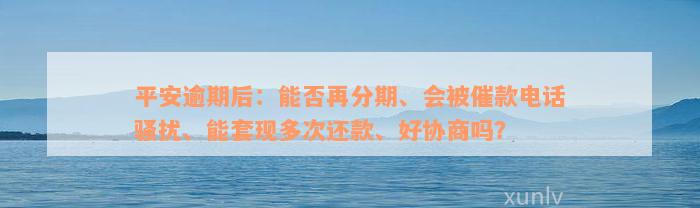 平安逾期后：能否再分期、会被催款电话骚扰、能套现多次还款、好协商吗？