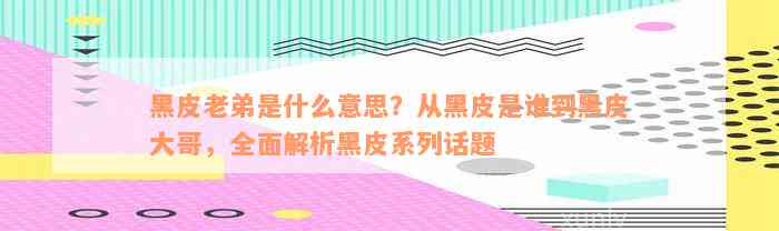 黑皮老弟是什么意思？从黑皮是谁到黑皮大哥，全面解析黑皮系列话题