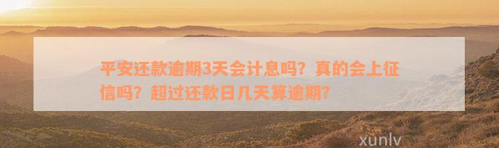 平安还款逾期3天会计息吗？真的会上征信吗？超过还款日几天算逾期？