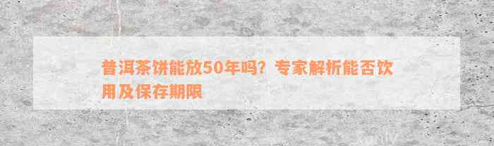 普洱茶饼能放50年吗？专家解析能否饮用及保存期限