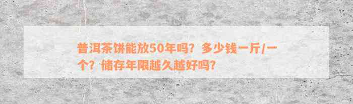 普洱茶饼能放50年吗？多少钱一斤/一个？储存年限越久越好吗？