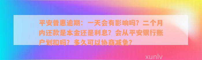 平安普惠逾期：一天会有影响吗？二个月内还款是本金还是利息？会从平安银行账户划扣吗？多久可以协商减免？