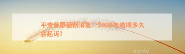 平安普惠最新消息：2020年逾期多久会起诉？