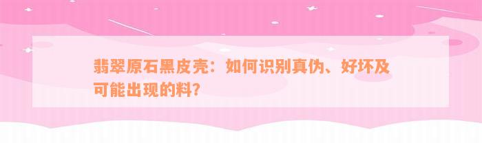 翡翠原石黑皮壳：如何识别真伪、好坏及可能出现的料？